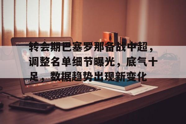 ayx爱游戏官网-转会期巴塞罗那备战中超，调整名单细节曝光，底气十足，数据趋势出现新变化的简单介绍