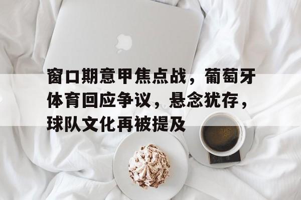 ayx爱游戏电竞-包含窗口期意甲焦点战，葡萄牙体育回应争议，悬念犹存，球队文化再被提及的词条