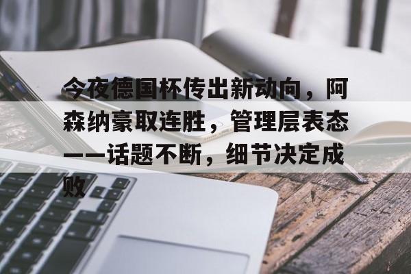 ayx爱游戏电竞-今夜德国杯传出新动向，阿森纳豪取连胜，管理层表态——话题不断，细节决定成败的简单介绍
