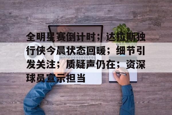 ayx爱游戏官网-关于全明星赛倒计时；达拉斯独行侠今晨状态回暖；细节引发关注；质疑声仍在；资深球员宣示担当的信息