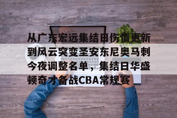 ayx爱游戏电竞-包含从广东宏远集结日伤情更新到风云突变圣安东尼奥马刺今夜调整名单，集结日华盛顿奇才备战CBA常规赛的词条